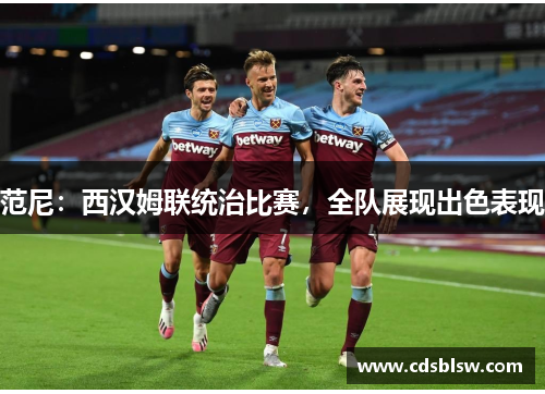 范尼：西汉姆联统治比赛，全队展现出色表现