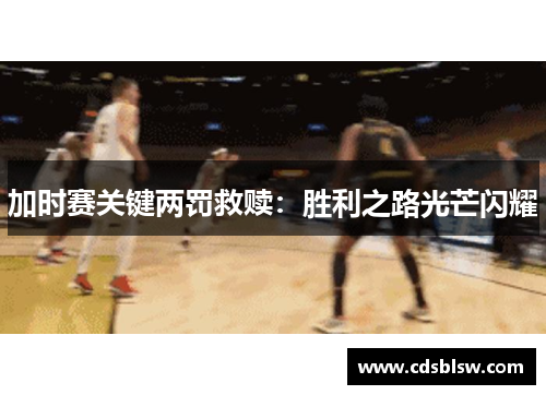 加时赛关键两罚救赎：胜利之路光芒闪耀
