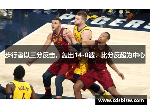 步行者以三分反击，轰出14-0波，比分反超为中心